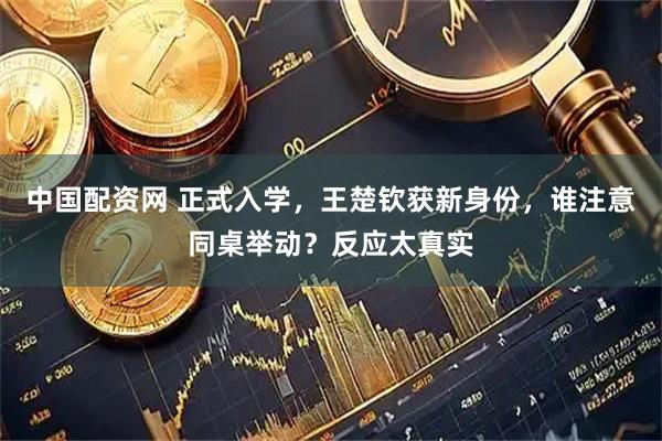 中国配资网 正式入学，王楚钦获新身份，谁注意同桌举动？反应太真实