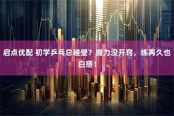启点优配 初学乒乓总碰壁？握力没开窍，练再久也白搭！