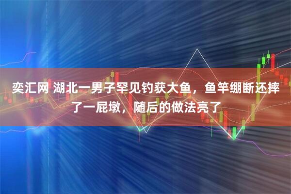奕汇网 湖北一男子罕见钓获大鱼，鱼竿绷断还摔了一屁墩，随后的做法亮了