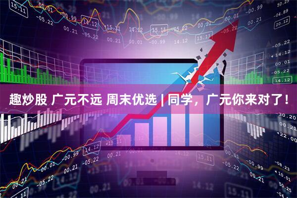 趣炒股 广元不远 周末优选 | 同学，广元你来对了！