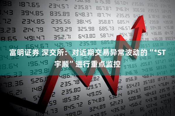 富明证券 深交所：对近期交易异常波动的“*ST宇顺”进行重点监控