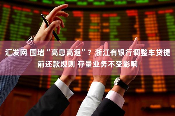 汇发网 围堵“高息高返”？浙江有银行调整车贷提前还款规则 存量业务不受影响