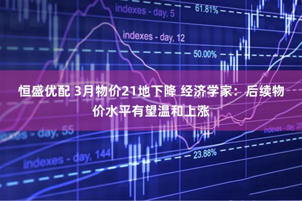 恒盛优配 3月物价21地下降 经济学家：后续物价水平有望温和上涨