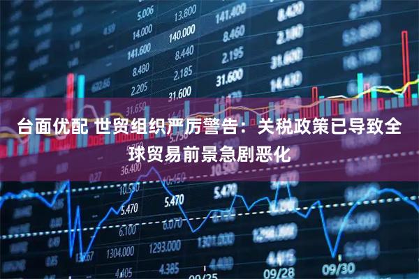 台面优配 世贸组织严厉警告：关税政策已导致全球贸易前景急剧恶化