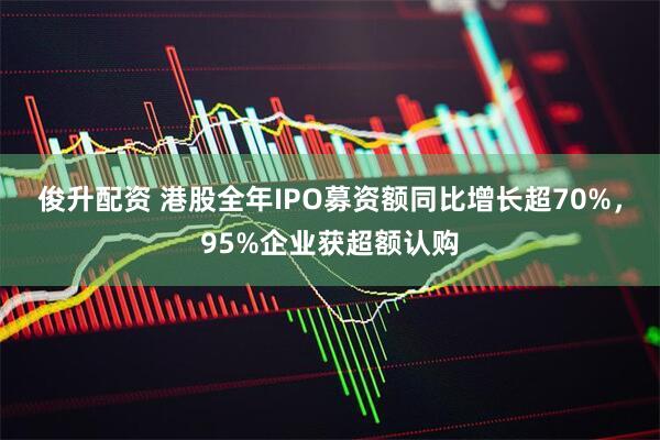 俊升配资 港股全年IPO募资额同比增长超70%，95%企业获超额认购