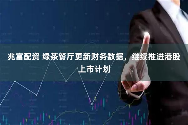 兆富配资 绿茶餐厅更新财务数据，继续推进港股上市计划