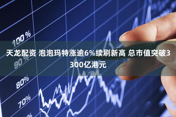 天龙配资 泡泡玛特涨逾6%续刷新高 总市值突破3300亿港元