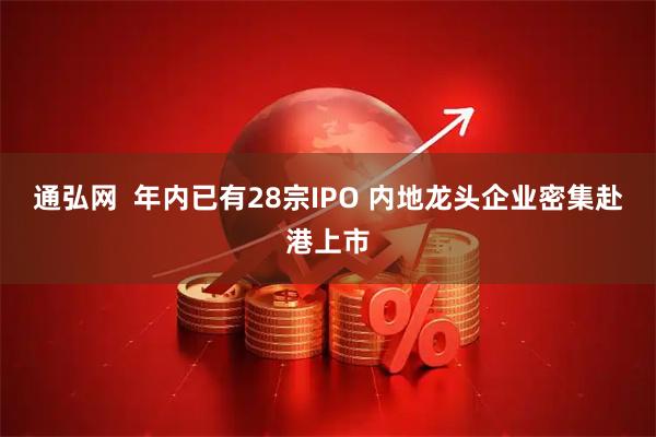 通弘网  年内已有28宗IPO 内地龙头企业密集赴港上市