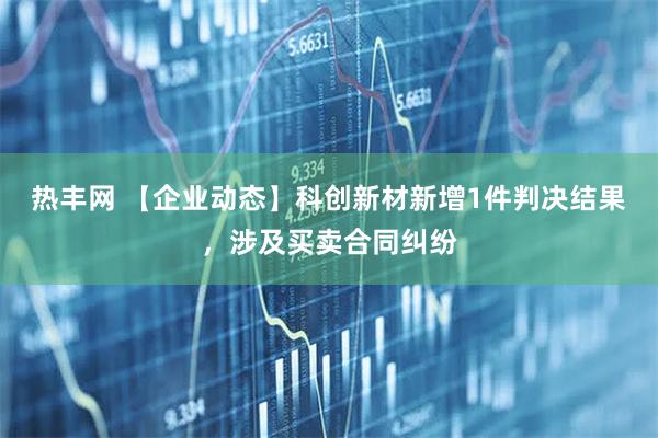 热丰网 【企业动态】科创新材新增1件判决结果，涉及买卖合同纠纷