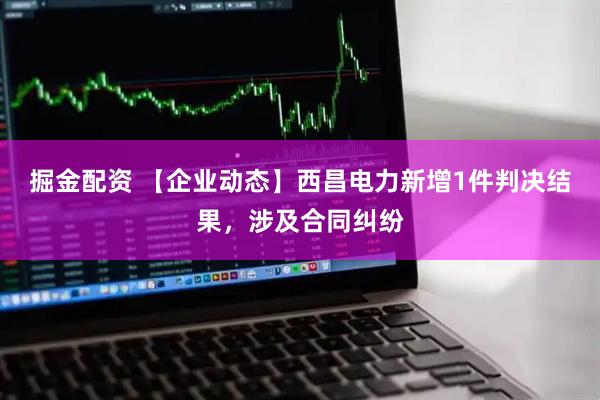 掘金配资 【企业动态】西昌电力新增1件判决结果，涉及合同纠纷