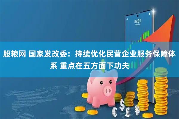 股粮网 国家发改委：持续优化民营企业服务保障体系 重点在五方面下功夫