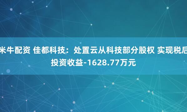 米牛配资 佳都科技：处置云从科技部分股权 实现税后投资收益-1628.77万元