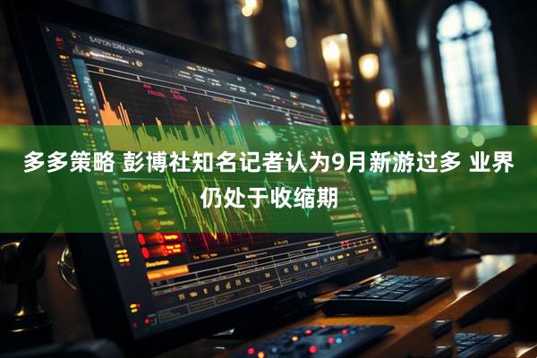 多多策略 彭博社知名记者认为9月新游过多 业界仍处于收缩期