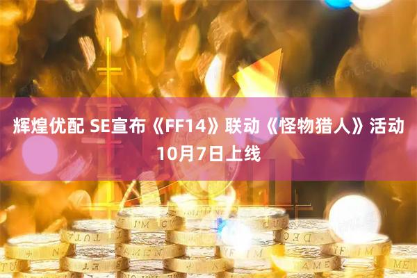 辉煌优配 SE宣布《FF14》联动《怪物猎人》活动10月7日上线
