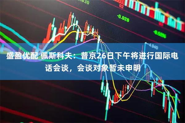 盛盈优配 佩斯科夫：普京26日下午将进行国际电话会谈，会谈对象暂未申明