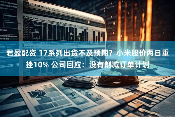 君盈配资 17系列出货不及预期？小米股价两日重挫10% 公司回应：没有削减订单计划