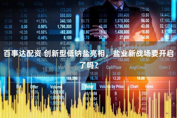 百事达配资 创新型低钠盐亮相，盐业新战场要开启了吗？