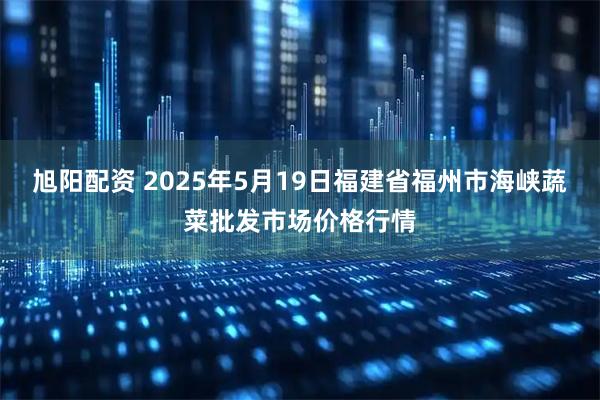 旭阳配资 2025年5月19日福建省福州市海峡蔬菜批发市场价格行情