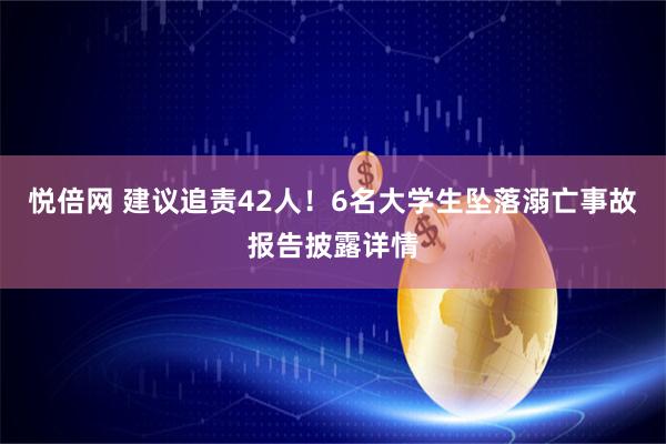 悦倍网 建议追责42人！6名大学生坠落溺亡事故报告披露详情