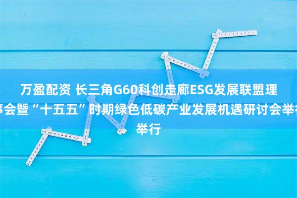 万盈配资 长三角G60科创走廊ESG发展联盟理事会暨“十五五”时期绿色低碳产业发展机遇研讨会举行