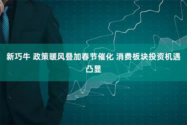 新巧牛 政策暖风叠加春节催化 消费板块投资机遇凸显
