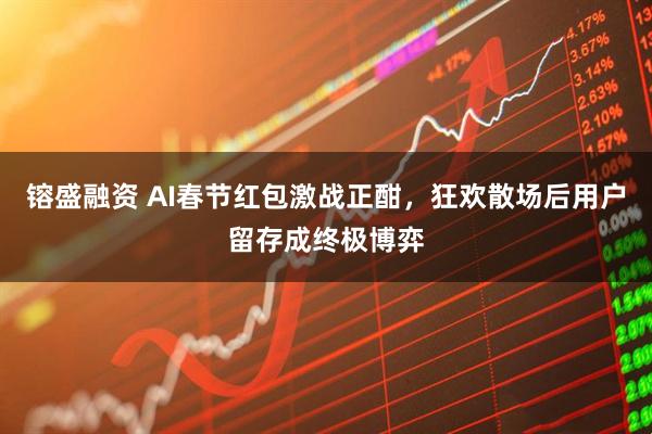 镕盛融资 AI春节红包激战正酣,狂欢散场后用户留存成终极博弈