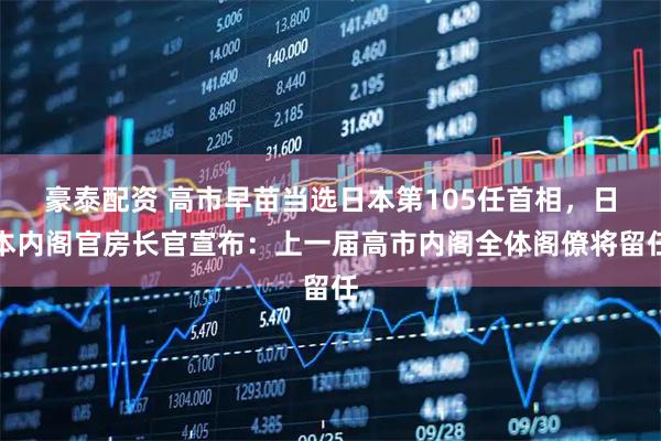 豪泰配资 高市早苗当选日本第105任首相，日本内阁官房长官宣布：上一届高市内阁全体阁僚将留任
