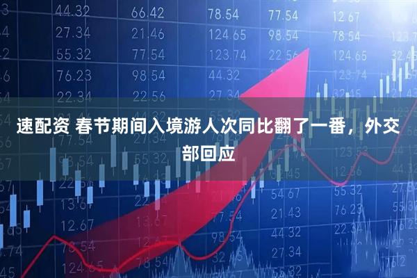 速配资 春节期间入境游人次同比翻了一番，外交部回应