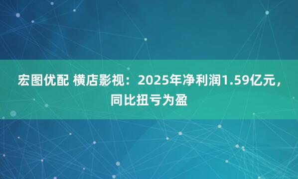宏图优配 横店影视:2025年净利润1.59亿元,同比扭亏为盈