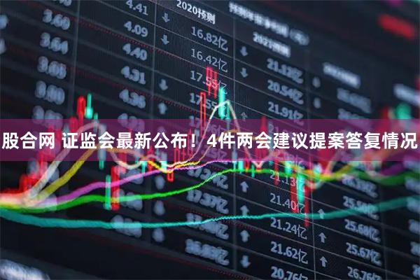 股合网 证监会最新公布!4件两会建议提案答复情况