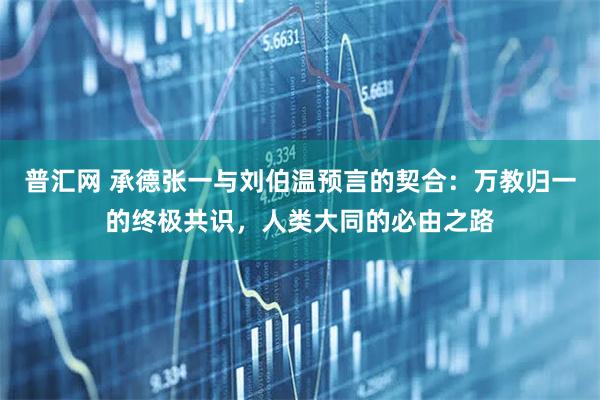 普汇网 承德张一与刘伯温预言的契合:万教归一的终极共识,人类大同的必由之路