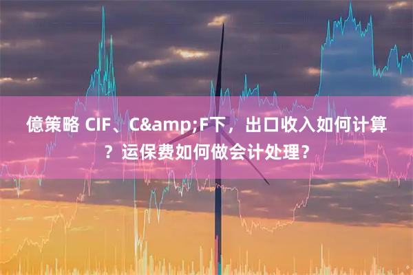 億策略 CIF、C&F下，出口收入如何计算？运保费如何做会计处理？