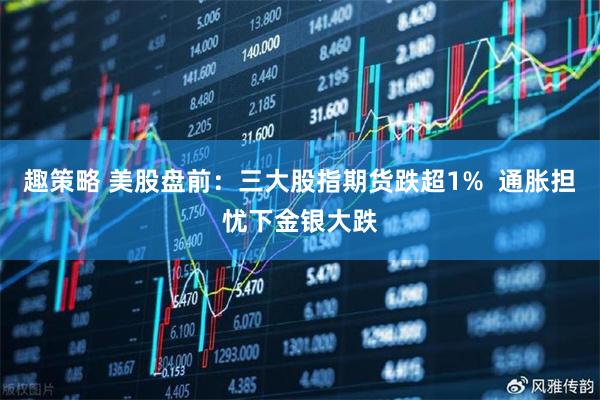 趣策略 美股盘前：三大股指期货跌超1%  通胀担忧下金银大跌