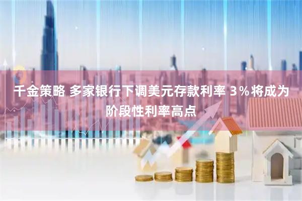 千金策略 多家银行下调美元存款利率 3％将成为阶段性利率高点