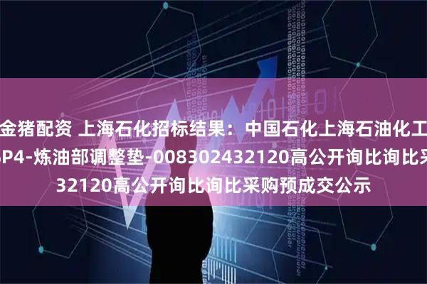 金猪配资 上海石化招标结果:中国石化上海石油化工股份有限公司SP4-炼油部调整垫-008302432120高公开询比询比采购预成交公示