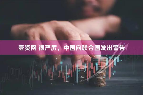 壹资网 很严厉，中国向联合国发出警告