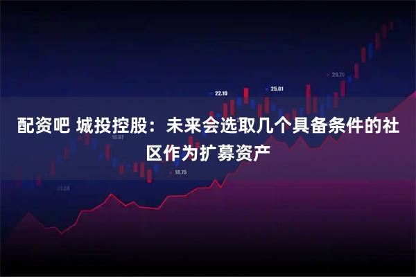配资吧 城投控股：未来会选取几个具备条件的社区作为扩募资产