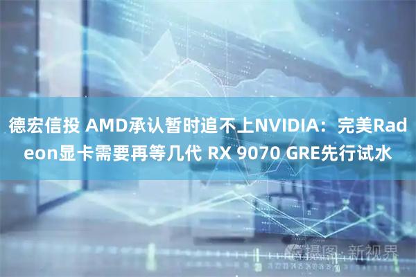 德宏信投 AMD承认暂时追不上NVIDIA：完美Radeon显卡需要再等几代 RX 9070 GRE先行试水